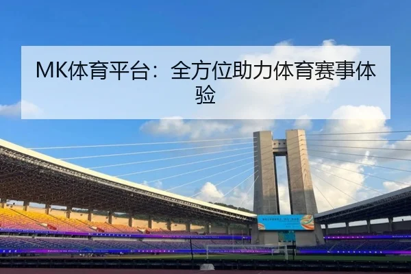 MK体育平台:全方位助力体育赛事体验