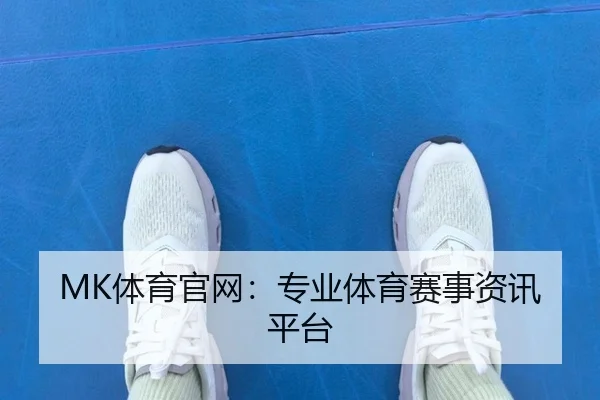 MK体育官网:专业体育赛事资讯平台